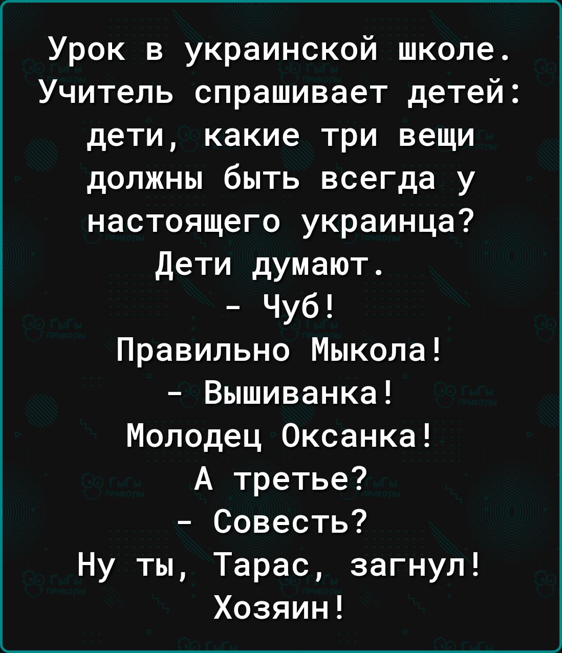 Урок в украинской школе Учитель спрашивает детей дети какие три вещи должны быть всегда у настоящего украинца дети думают Чуб Правильно Мыкола Вышиванка Молодец Оксанка А третье Совесть Ну ты Тарас загнул Хозяин
