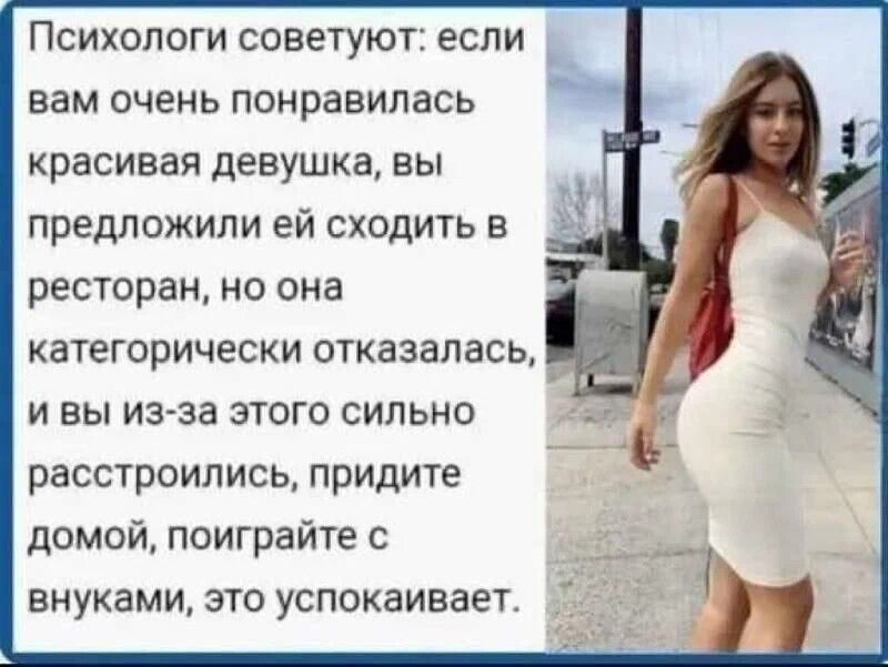 ПСИХОЛОГИ СОВЕТУЮТ ЕСЛИ вам очень понравилась красивая девушка вы предложили ей сходить в ресторан но она категорически отказалась и вы из за этого сильно расстроились придите домой паиграйте с внуками зто успокаивает