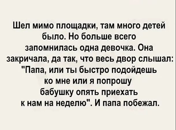 Шел мимо площадки там много детей было Но больше всего запомнилась одна девочка Она закричала да так что весь двор слышал Папа или ты быстро подойдешь ко мне или я попрошу бабушш опять приехать к нам на неделю И папа побежал