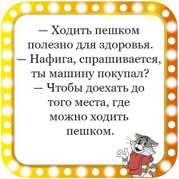 Ходить пешком полезно для здоровья Нафига спрашивается ты машину покупал Чтобы доехать до того места где можно ходить пешком