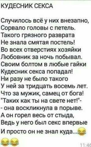 КУДЕСНИК СЕКСА Случилось всё у них внезапно Сорвало головы 0 петель Такого грязного разврата Не знала смятая постель Во всех отверстиях хозяйки Любовник за ночь побывал Своим болтом в любые гайки Кудесник секса попадал Ни разу не было такого У ней за тридцать восемь лет Что за мужик самец от бога Таких как ты на свете нет она воскликнула в порыве А он горел весь от стыда Ведь у него был секс вперв