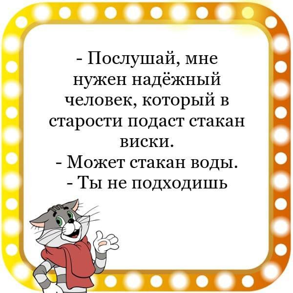 ПШ Послушай мне нужен надёжный человек который в старости подаст стакан виски Может стакан воды Ты не подходишь