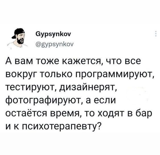 6ур5упюч дурзупйоу А вам тоже кажется что все вокруг только программируют тестируют дизайнерят фотографируют а если остаётся время то ходят в бар и к психотерапевту