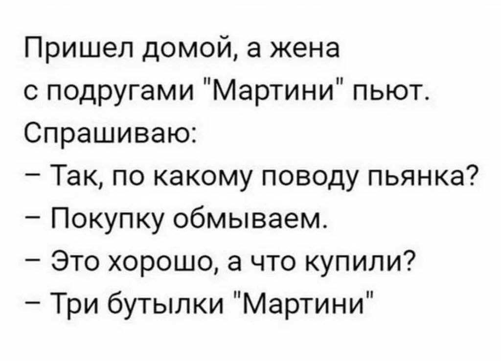 Пришел домой а жена с подругами Мартини пьют Спрашиваю Так по какому поводу пьянка Покупку обмываем Это хорошо а что купили Три бутылки Мартини