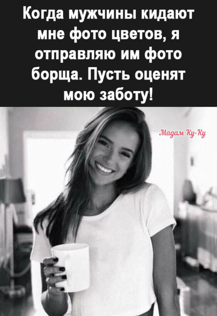 Когда мужчины кидают мне фото цветов я отправляю им фото борща Пусть оценят мою заботу