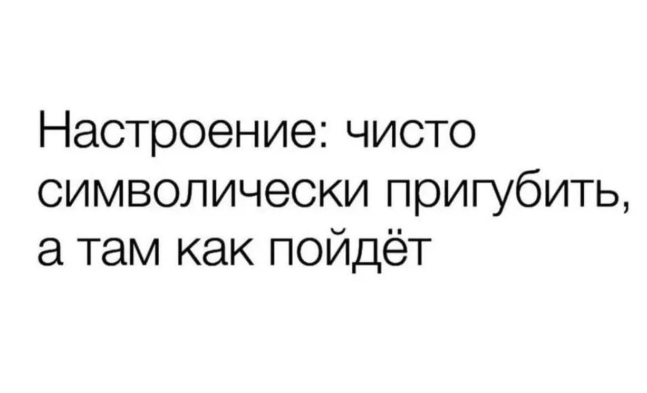 Настроение чисто символически пригубить а там как пойдёт