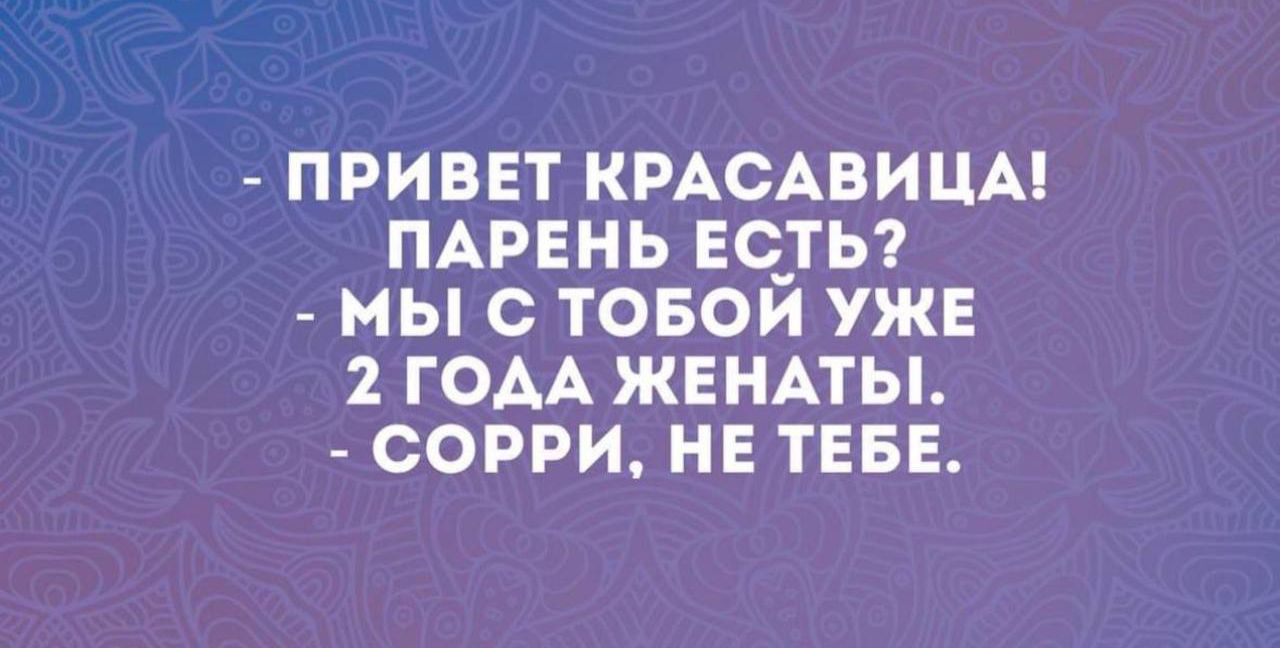 ПРИВЕТ КРАСАВИЦА ПАРЕНЬ ЕС_ТЬ МЫ С ТОБОИ УЖЕ 2 ГОАА ЖЕНАТЫ СОРРИ НЕ ТЕБЕ