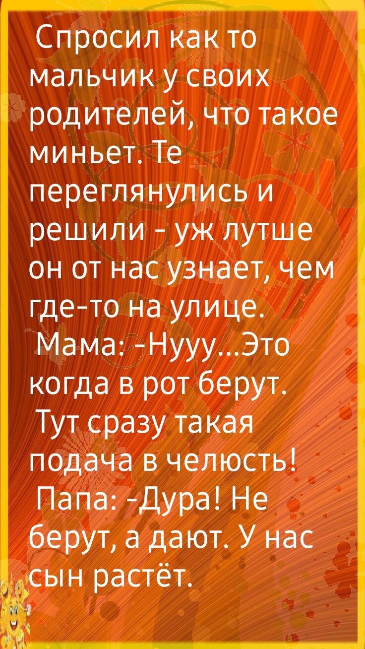 Спросил как то мальчик у своих родителей что такое миньет Те переглянулись и решили уж лутше он от нас узнает чем где то на улице Мама НуууЭто когда в рот берут Тут сразу такая подача в челюсть Папа Дура Не берут а дают У нас сын растёт