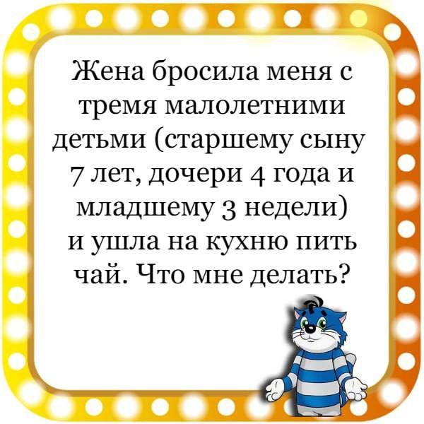 В Жена бросила меня с и тремя малолетними детьми старшему сыну 7 лет дочери 4 года и младшему 3 недели и ушла на кухню пить чай Что мне делать