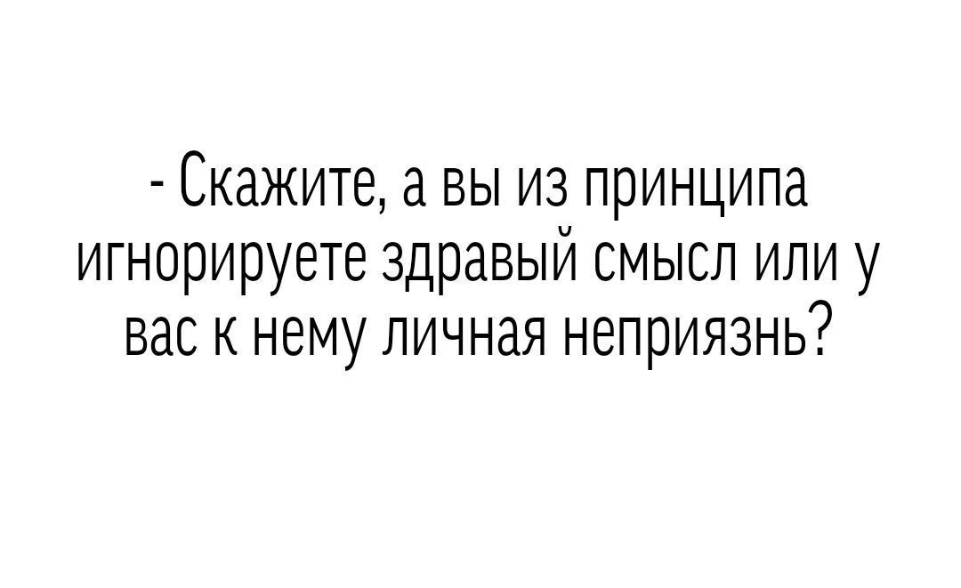 Скажите а вы из принципа игнорируете здравый смысл или у вас к нему личная неприязнь