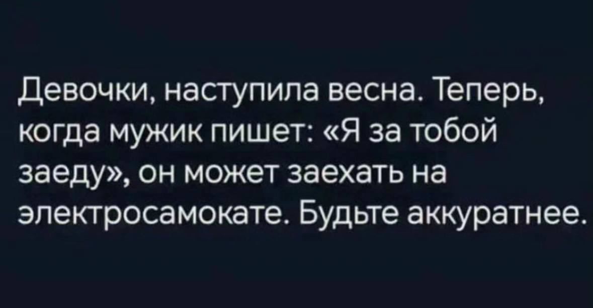 Девочки наступила весна Теперь когда мужик пишет Я за тобой заеду он может заехать на эпектросамокате Будьте аккуратнее