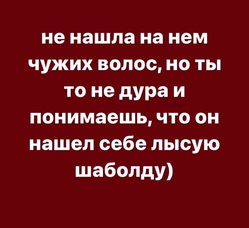 не нашла на нем чужих волос но ты то не дура и понимаешь что он нашел себе лысую шаболду