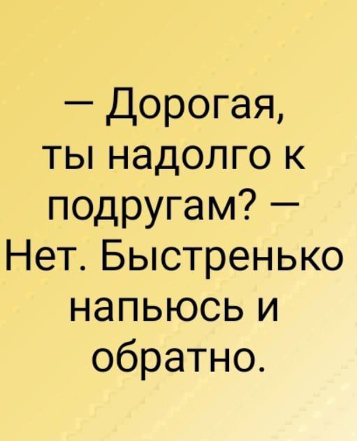 Дорогая ты надолго к подругам Нет Быстренько напьюсь и обратно