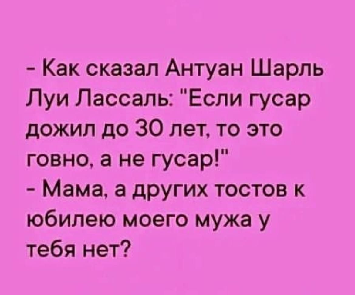 Как сказал Антуан Шарль Луи Лассаль Если гусар дожил до 30 лет то это говно а не гусар Мама а других тостов к юбилею моего мужа у тебя нет