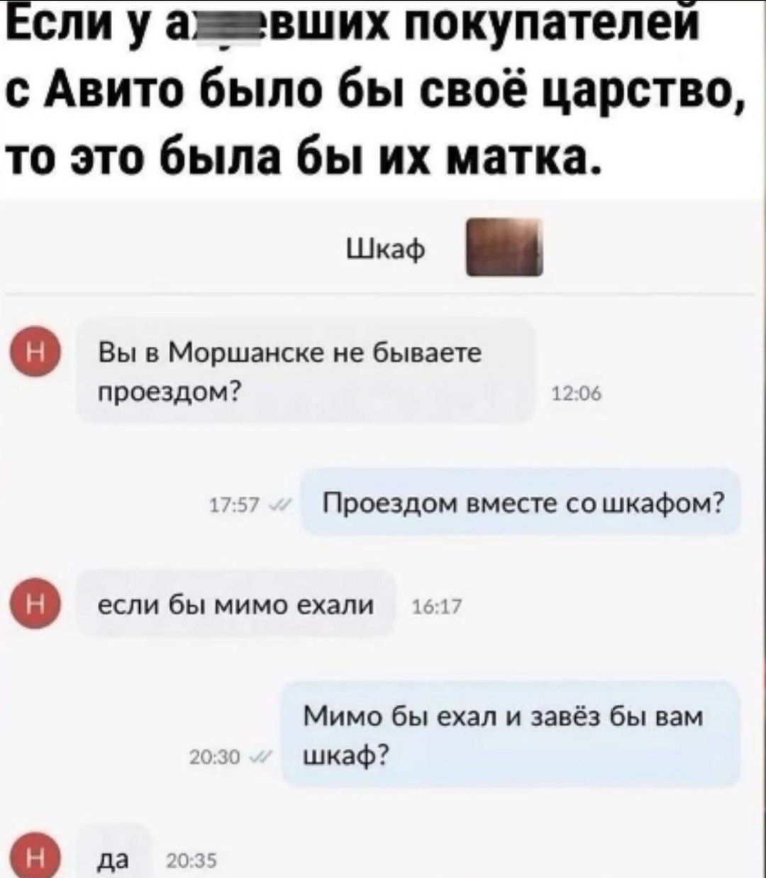 Если у ажвавших покупателей с Авито было бы своё царство то это была бы их матка ше вызМоршанске не бываете проездом Проездом вместе сошкафом сс бы мимо ехали Мимо бы ехал и завёз бы вам шкаф