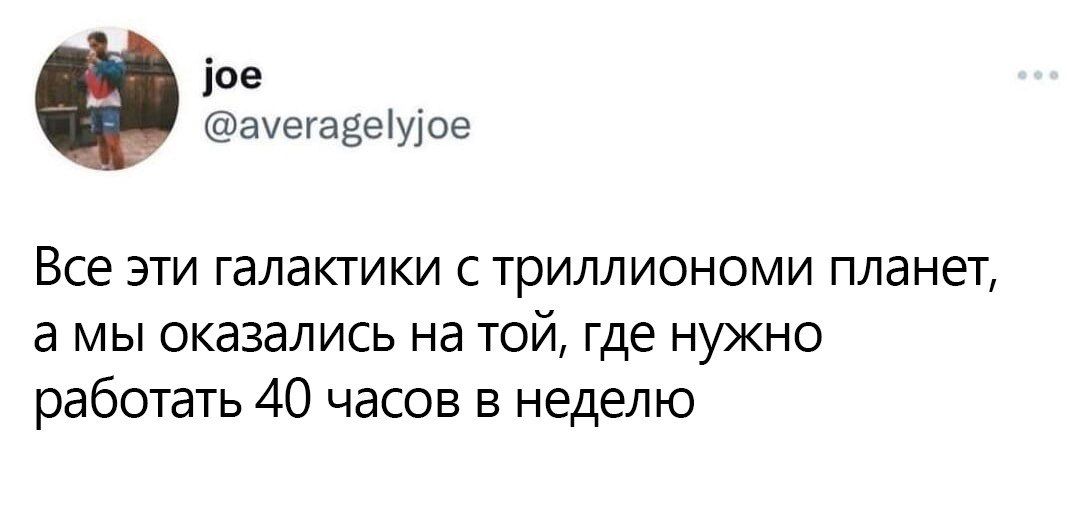 ое амхегавеуое Все эти галактики с триллиономи планет а мы оказались на ТОЙ где нужно работать 40 часов в неделю