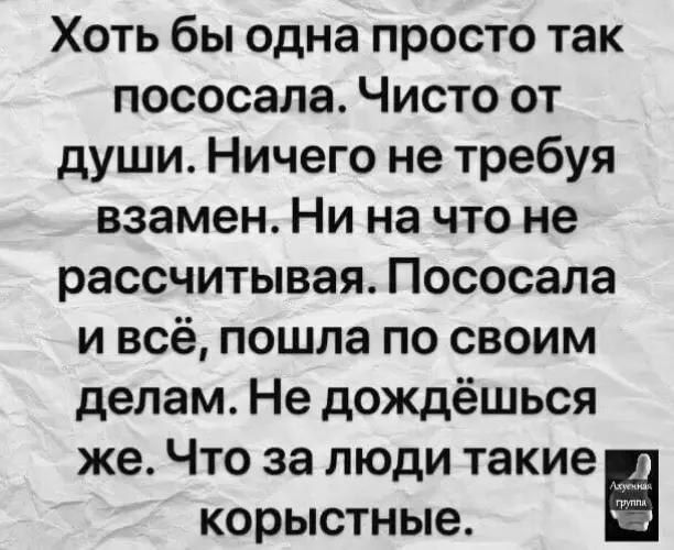 Хоть бы одна просто так пососала Чисто от души Ничего не требуя взаменНи на что не рассчитывая Пососала и всё пошла по своим делам Не дождёшься же Что за люди такие у корыстные