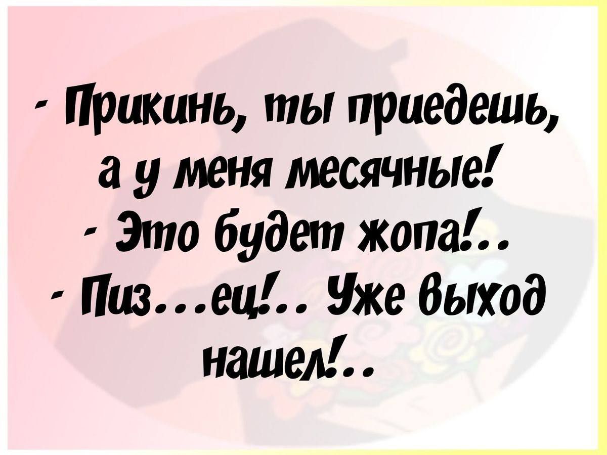 Прикинь ты приедешь а у меня месячные Это будет жопа Пизец Уже выход нашел