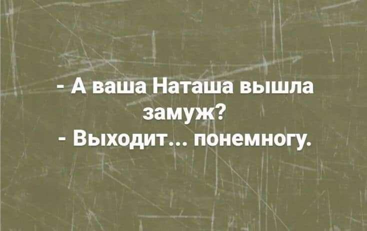 А ваша Наташа вышла замуж Выходит понемногу