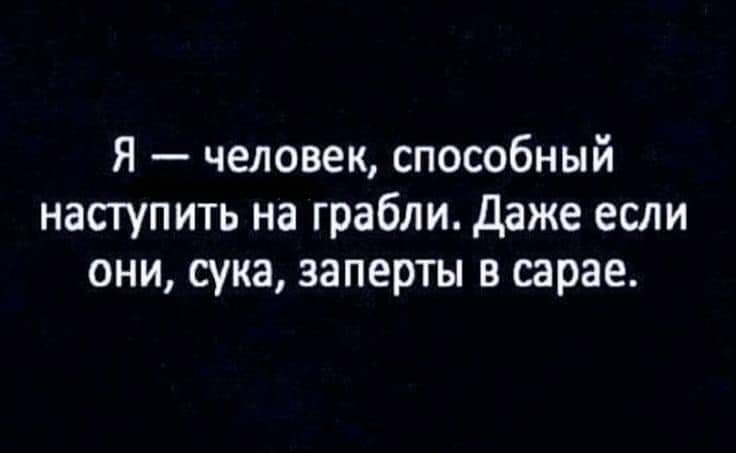 Я человек способный наступить на грабли Даже если они сука заперты в сарае