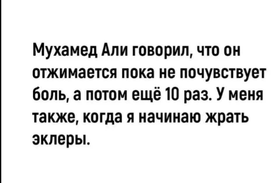 Мухамед Али говорил что он отжимается пока не почувствует боль а потом ещё 10 раз У меня также когда я начинаю жрать эклеры