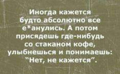 Иногда кажется будтоабсолютно все еанулись А потом присядешь где нибудь со стаканом кофе улыбнешься и понимаешь Нет не кажется