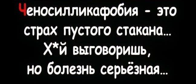 Ченосилликафобия это страх пустого стокана ХЙ выговоришь но болезнь серьёзная