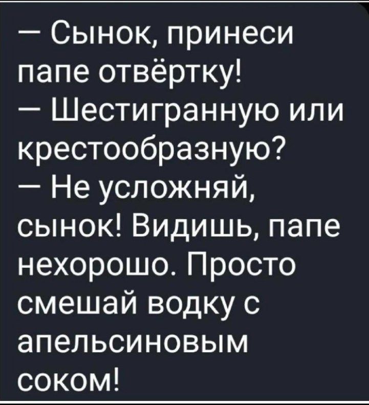 Сынок принеси папе отвёртку Шестигранную или крестообразную Не усложняй сынок Видишь папе нехорошо Просто смешай водку с апельсиновым соком