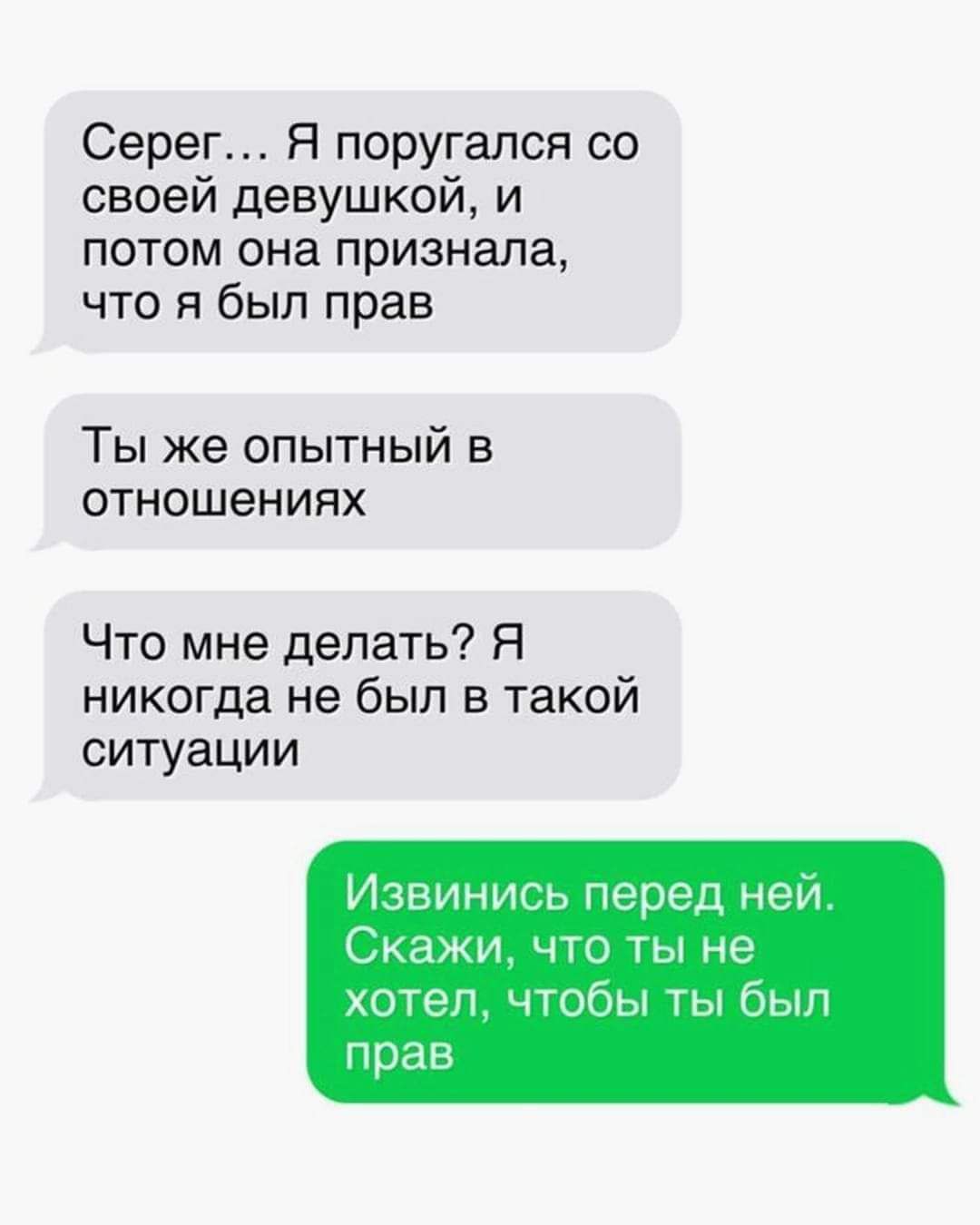 Серег Я поругался со своей девушкой и потом она признала что я был прав Ты же опытный в отношениях Что мне делать Я никогда не был в такой ситуации Извинись перед ней Скажи что ты не хотел чтобы ты был прав