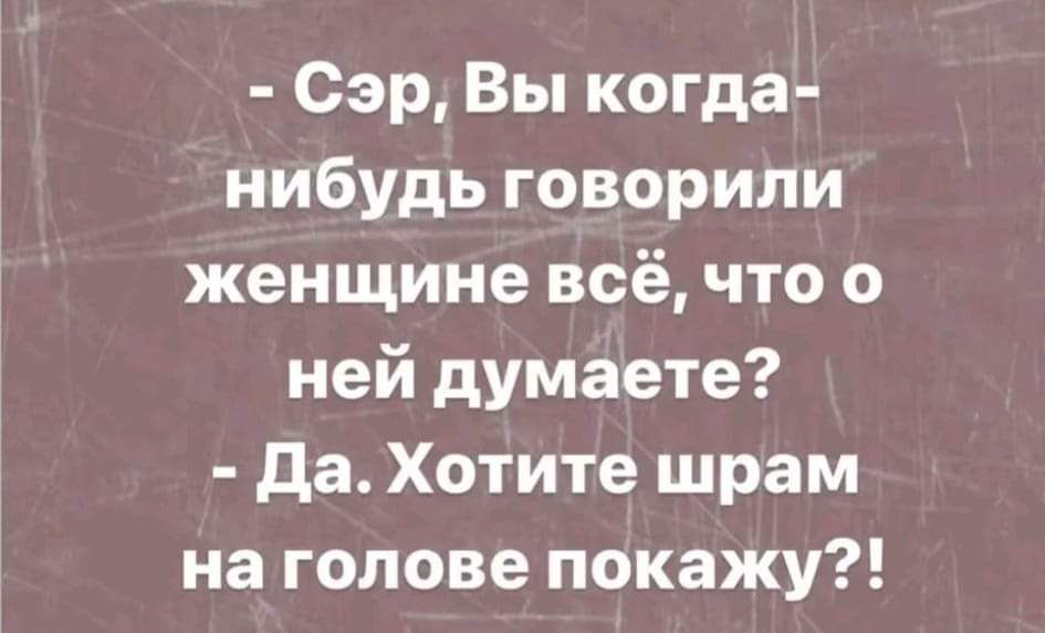 Сэр Вы когда нибудь говорили женщине всё что о ней думаете Да Хотите шрам на голове покажу