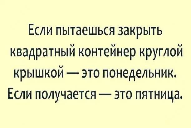 Если пытаешься закрыть квадратный контейнер круглой крышкой это понедельник Если получается это пятница