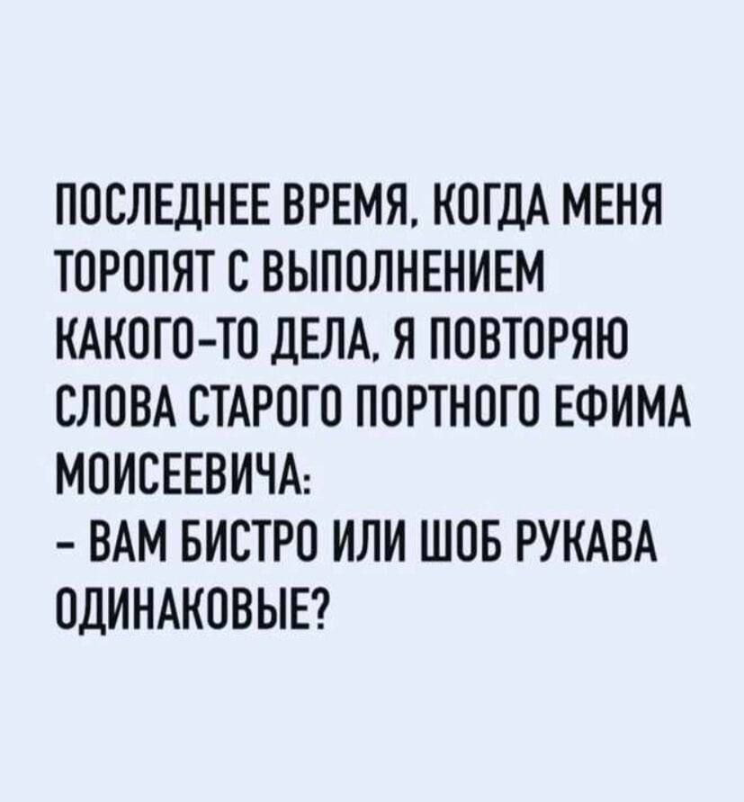 ПОСЛЕДНЕЕ ВРЕМЯ КОГДА МЕНЯ ТОРОПЯТ С ВЫПОЛНЕНИЕМ КАКОГО ТО ДЕЛА Я ПОВТОРЯЮ СЛОВА СТАРОГО ПОРТНОГО ЕФИМА МОИСЕЕВИЧА ВАМ БИСТРО ИЛИ ШОБ РУКАВА ОДИНАКОВЫЕ