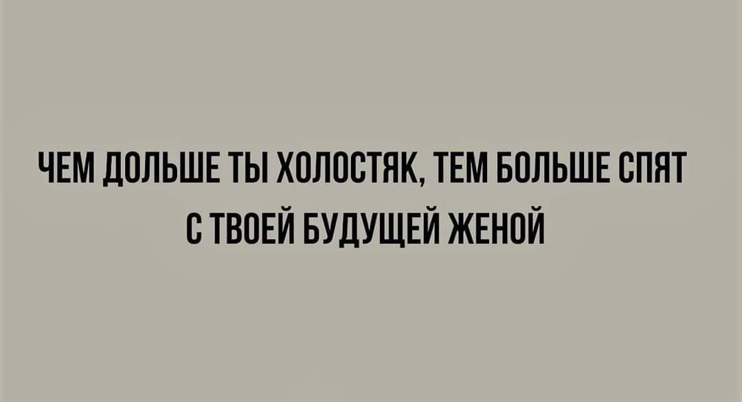 ЧЕМ ДОЛЬШЕ ТЫ ХОЛОСТЯК ТЕМ БОЛЬШЕ СПЯТ СТВОЕЙ БУДУЩЕЙ ЖЕНОЙ