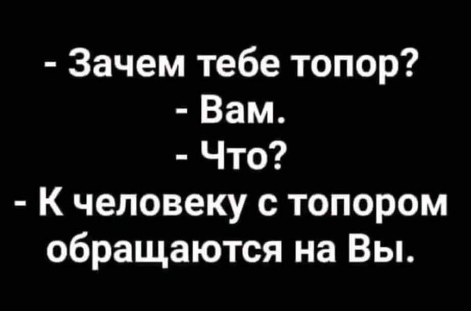 Зачем тебе топор Вам Что К человеку с топором обращаются на Вы