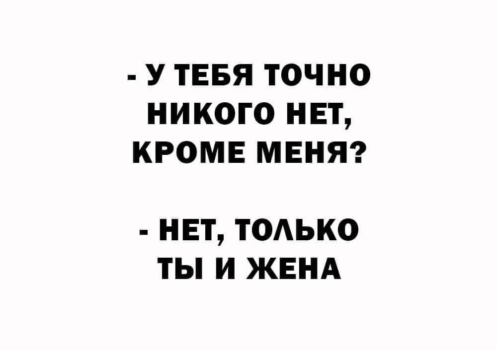 У ТЕБЯ ТОЧНО НИКОГО НЕТ КРОМЕ МЕНЯ НЕТ ТОЛЬКО ТЫ И ЖЕНА