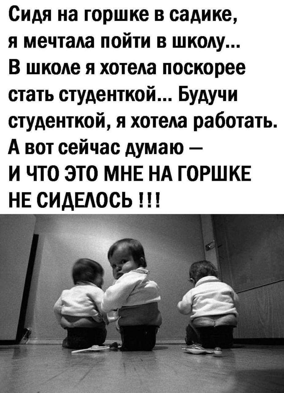 Сидя на горшке в садике я мечтала пойти в школу В школе я хотела поскорее стать студенткой Будучи студенткой я хотела работать А вот сейчас думаю И ЧТО ЭТО МНЕ НА ГОРШКЕ НЕ СИДЕЛОСЬ