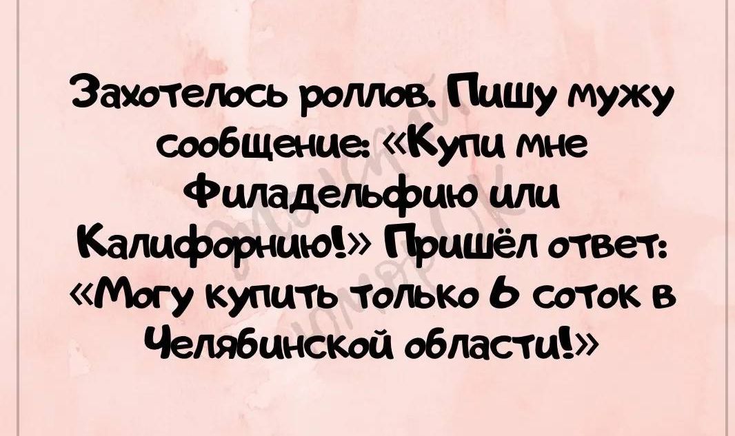 Захотелось роллов Пишу мужу сообщение Купи мне Филадельфию или Калифорнию Пришёл ответ Могу купить только 6 соток в Челябинской области