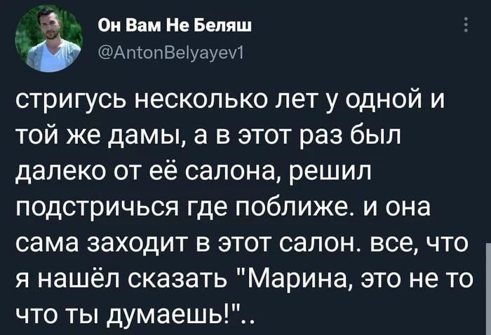 3 ОнВам Не Беляш АтопВеуауем стригусь несколько лет у одной и той же дамы а в этот раз был далеко от её салона решил подстричься где поближе и она сама заходит в этот салон все что я нашёл сказать Марина это не то что ты думаешь