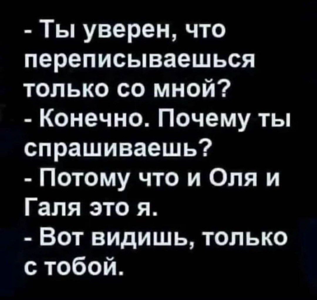 Ты уверен что переписываешься только со мной Конечно Почему ты спрашиваешь Потому что и Оля и Галя это я Вот видишь только с тобой