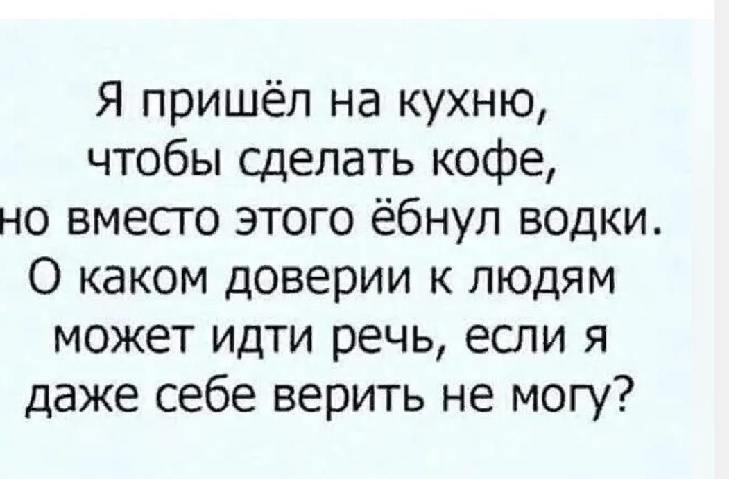 Я пришёл на кухню чтобы сделать кофе но вместо этого ёбнул водки О каком доверии к людям может идти речь если я даже себе верить не могу