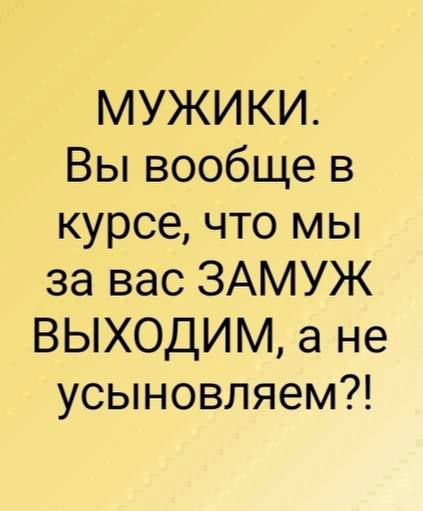 МУЖИКИ Вы вообще в курсе что мы за вас ЗАМУЖ ВЫХОДИМ а не усыновляем