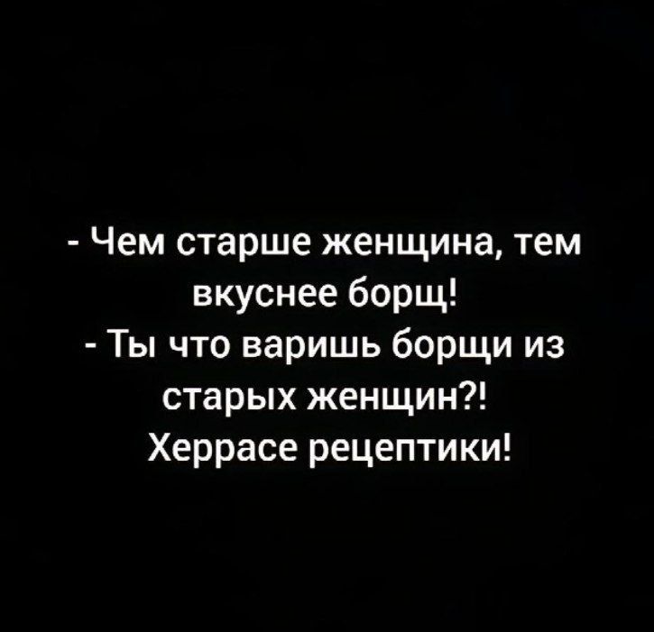 Чем старше женщина тем вкуснее борщ Ты что варишь борщи из старых женщин Херрасе рецептики