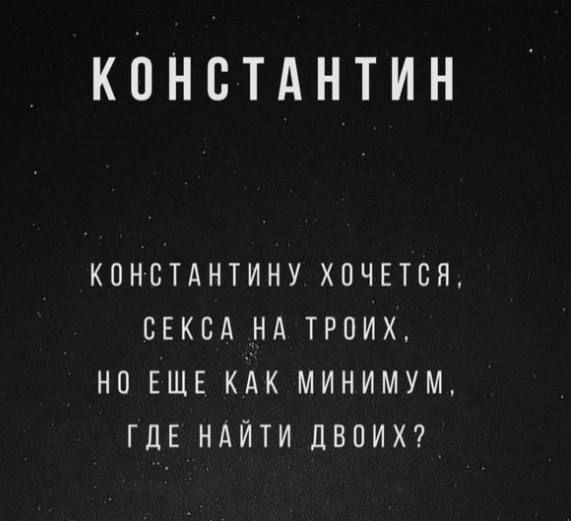 КОНСТАНТИН КОНСТАНТИНУ ХОЧЕТСЯ СЕКСА НА ТРОИХ НО ЕЩЕ КАК МИНИМУМ ГДЕ НАЙТИ ДВОИХ