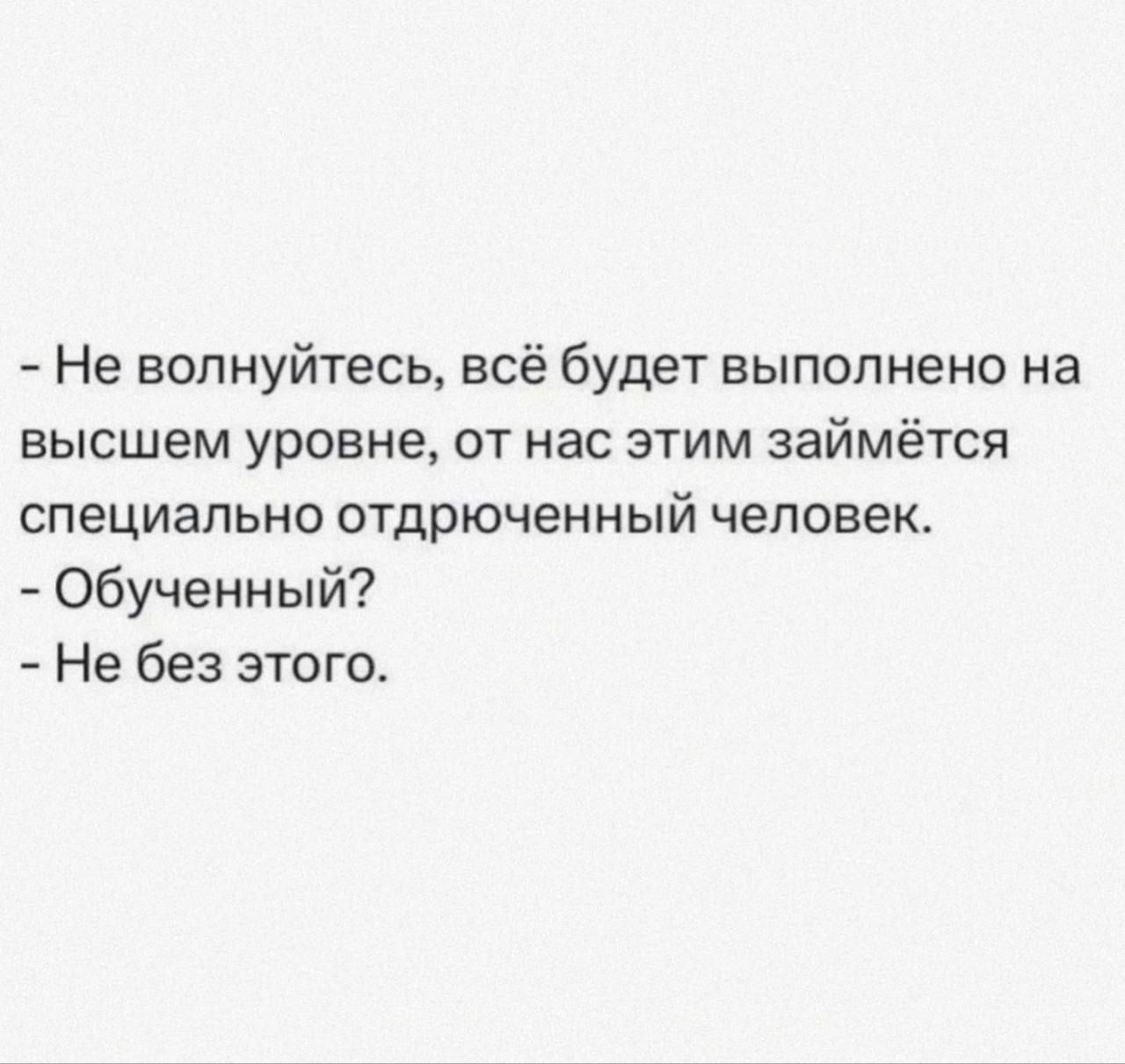 Не волнуйтесь всё будет выполнено на высшем уровне от нас этим займётся специально отдрюченный человек Обученный Не без этого