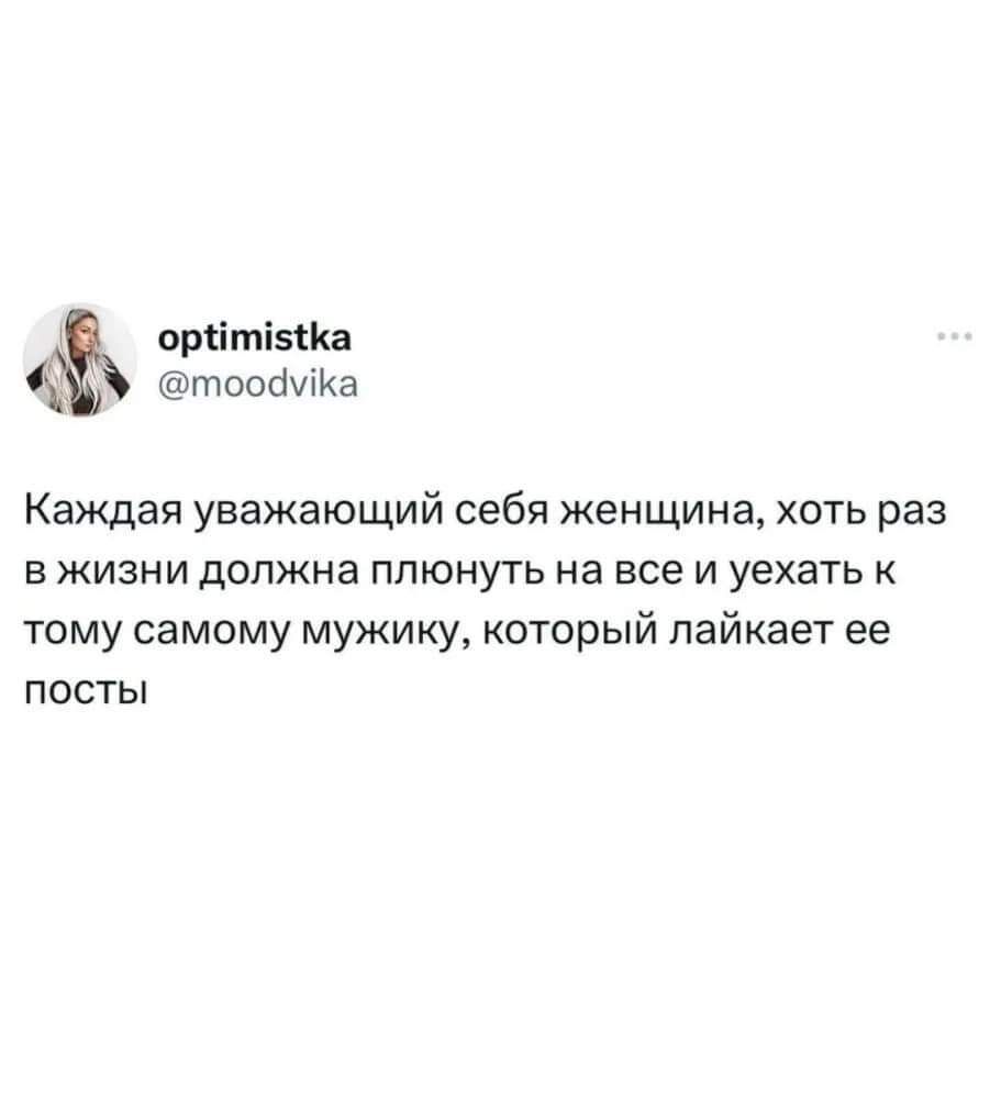 орЧтека тоодуКа Каждая уважающий себя женщина хоть раз вжизни должна плюнуть на все и уехать к тому самому мужику который лайкает ее посты