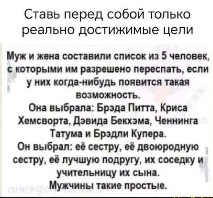 Ставь перед собой только реально достижимые цели Муж и жена составили список из 5 человек скоторыми им разрешено переспать если у них когда нибудь появится такая возможность Она выбрала Брэда Питта Криса Хемсворта Дэвида Бекхэма Ченнинга Татума и Брэдли Купера Он выбрал её сестру её двоюродную сестру её лучшую подругу их соседку и учительницу их сы