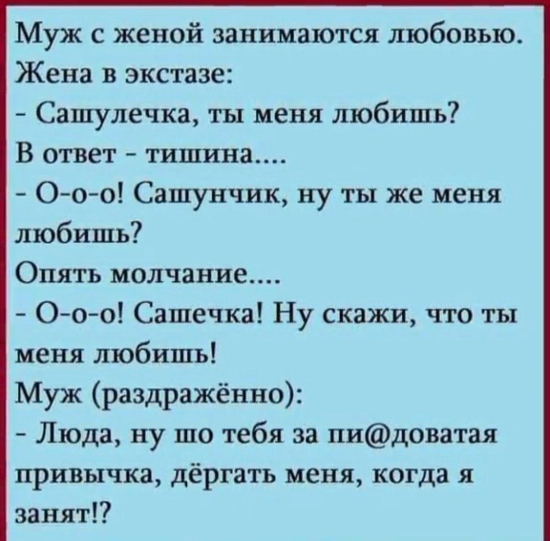 Муж с женой занимаются любовью Жена в экстазе Сашулечка ты меня любишь В ответ тишина О о о Сашунчик ну ты же меня любишь Опять молчание О о о Сашечка Ну скажи что ты меня любишь Муж раздражённо Люда ну шо тебя за пидоватая привычка дёргать меня когда я занят