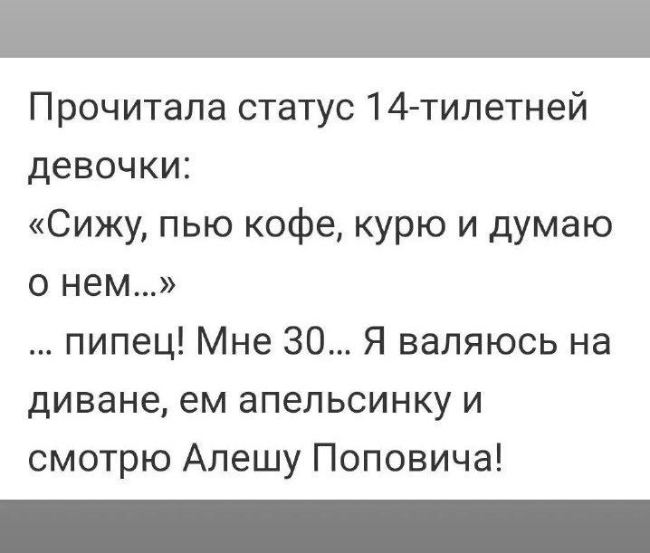 Прочитала статус 14 тилетней девочки Сижу пью кофе курю и думаю о нем пипец Мне 30 Я валяюсь на диване ем апельсинку и смотрю Алешу Поповича