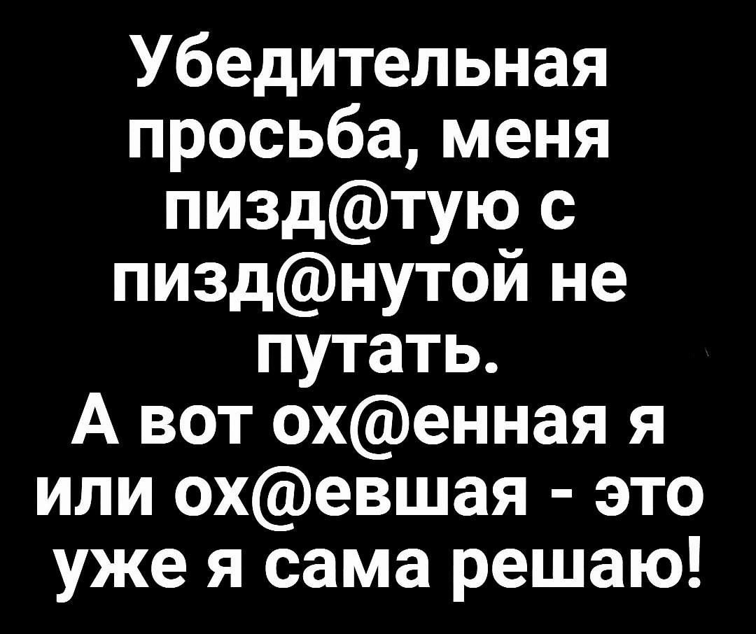 Убедительная просьба меня пиздтую с пизднутой не путать А вот охенная я или охевшая это уже я сама решаю