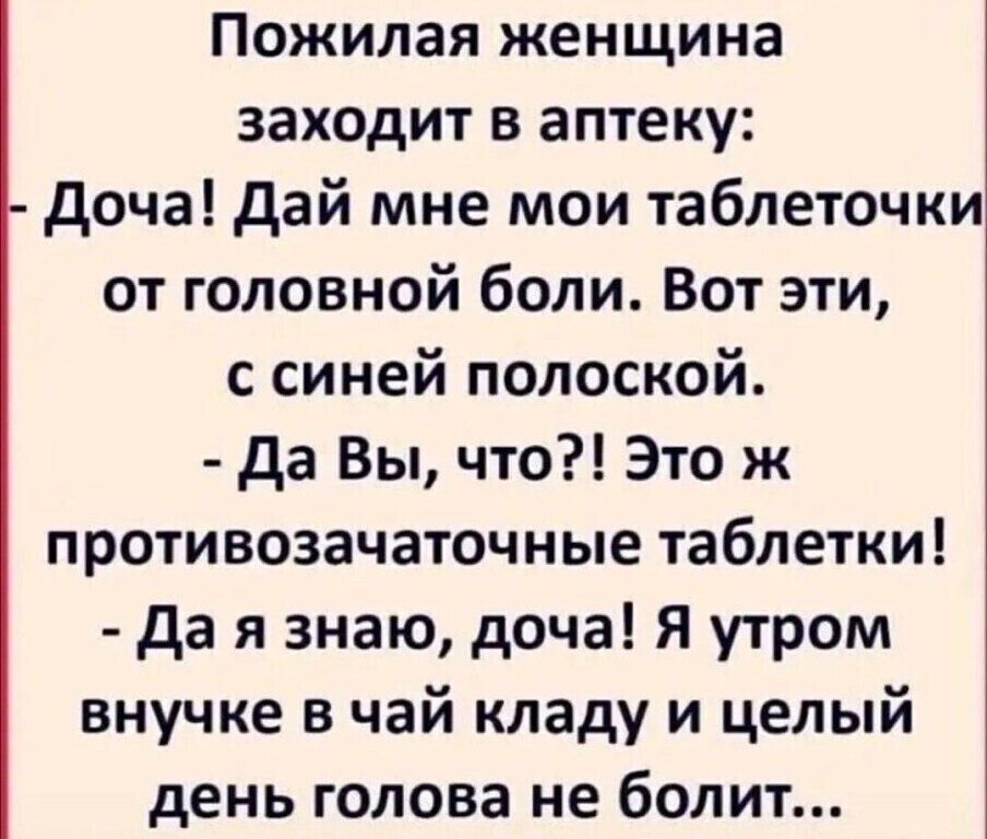 Пожилая женщина заходит в аптеку Доча Дай мне мои таблеточки от головной боли Вот эти с синей полоской Да Вы что Это ж противозачаточные таблетки Да я знаю доча Я утром внучке в чай кладу и целый день голова не болит